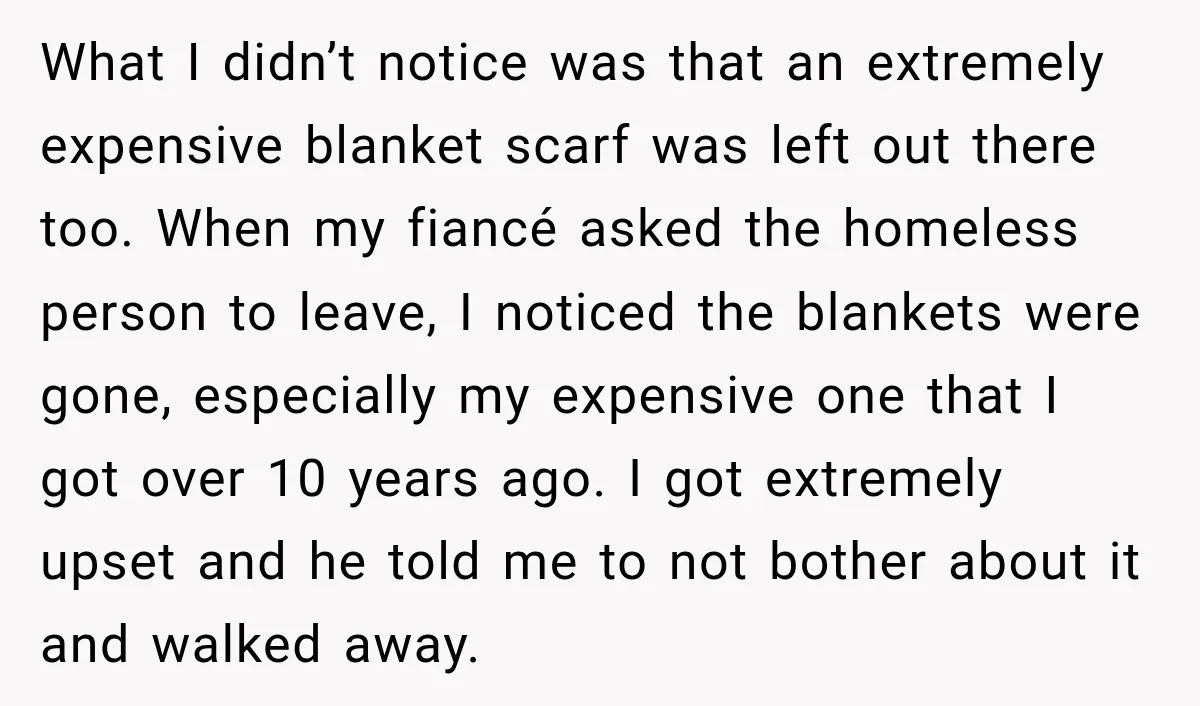 What I didn’t notice was that an extremely expensive blanket scarf was left out there too. When my fiancé asked the homeless person to leave, I noticed the blankets were...