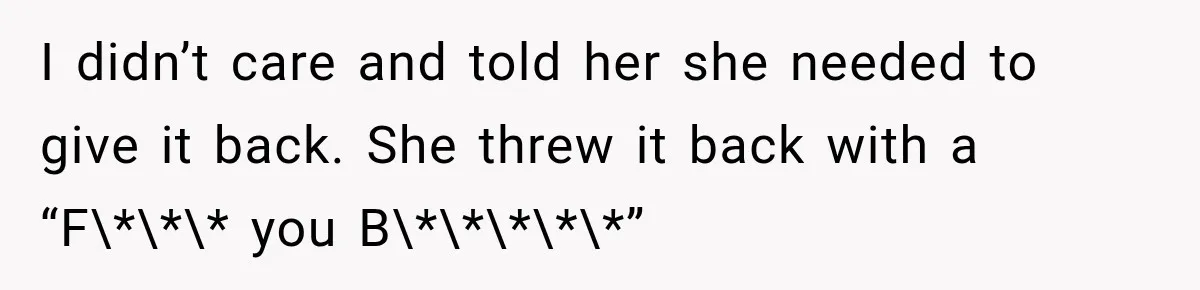I didn’t care and told her she needed to give it back. She threw it back with a “F\*\*\* you B\*\*\*\*\*”