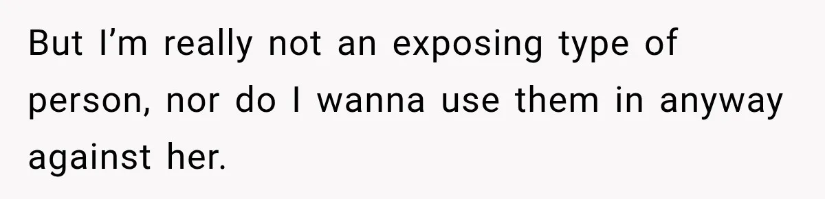 But I’m really not an exposing type of person, nor do I wanna use them in anyway against her.