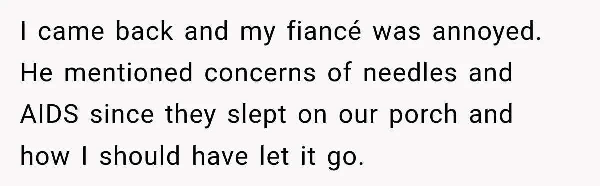 I came back and my fiancé was annoyed. He mentioned concerns of needles and AIDS since they slept on our porch and how I should have let it go.