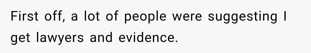 First off, a lot of people were suggesting I get lawyers and evidence.