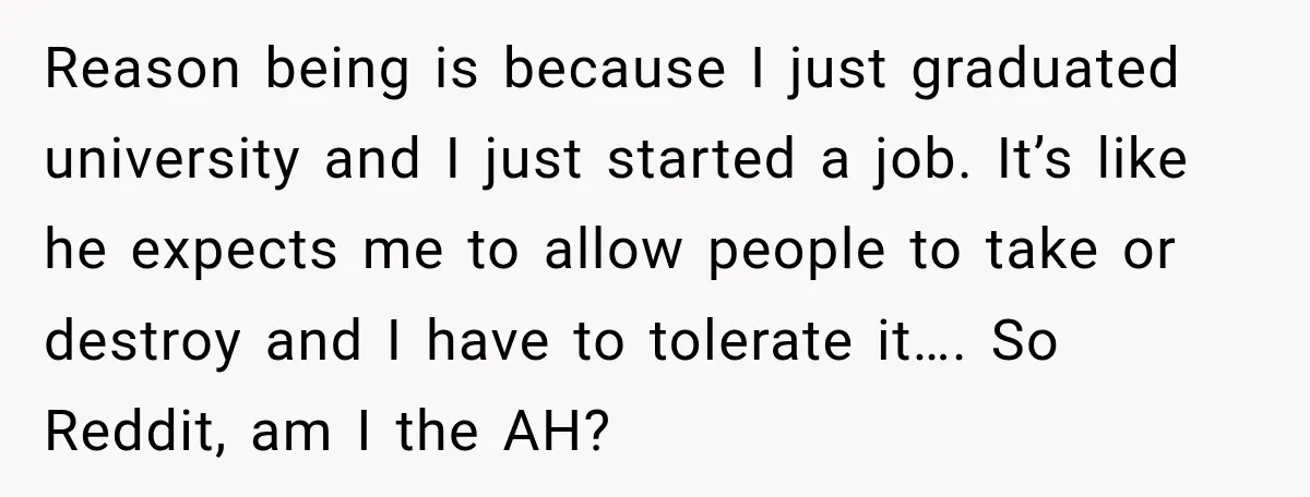 Reason being is because I just graduated university and I just started a job. It’s like he expects me to allow people to take or destroy and I have to...