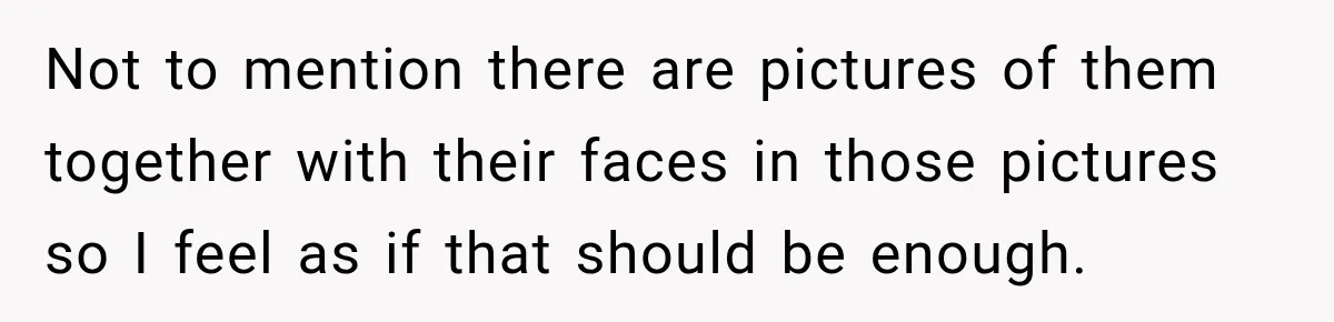 Not to mention there are pictures of them together with their faces in those pictures so I feel as if that should be enough.