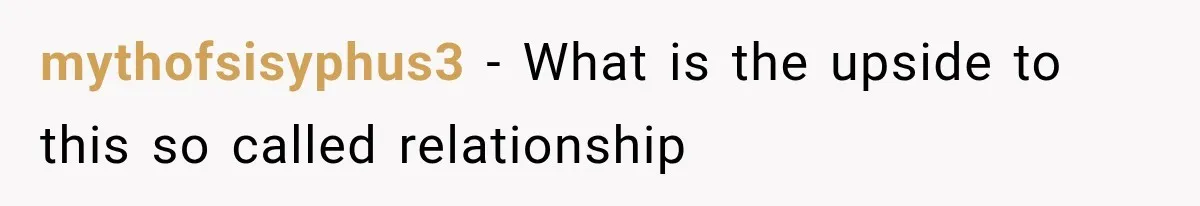 mythofsisyphus3 − What is the upside to this so called relationship