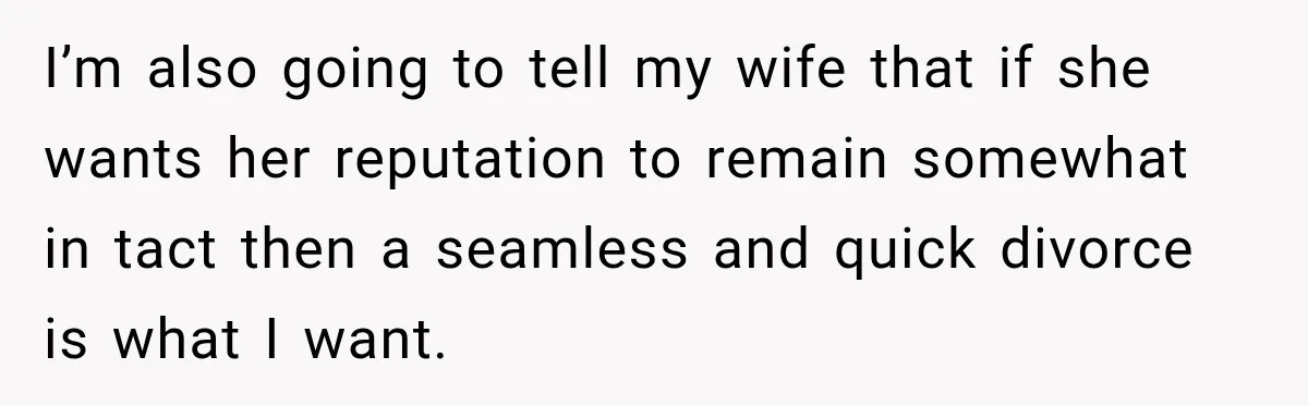 I’m also going to tell my wife that if she wants her reputation to remain somewhat in tact then a seamless and quick divorce is what I want.