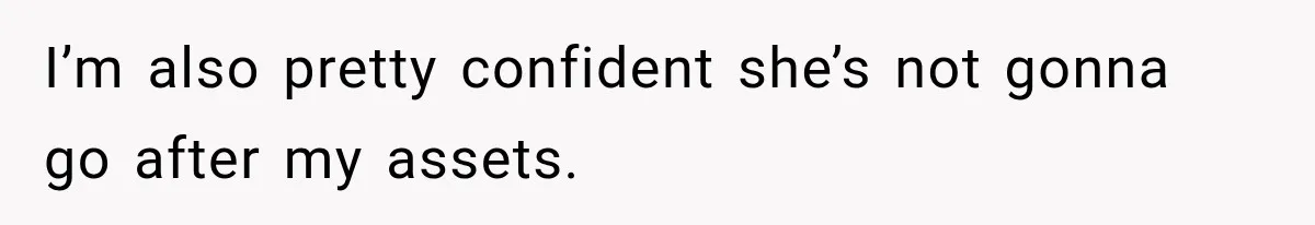 I’m also pretty confident she’s not gonna go after my assets.