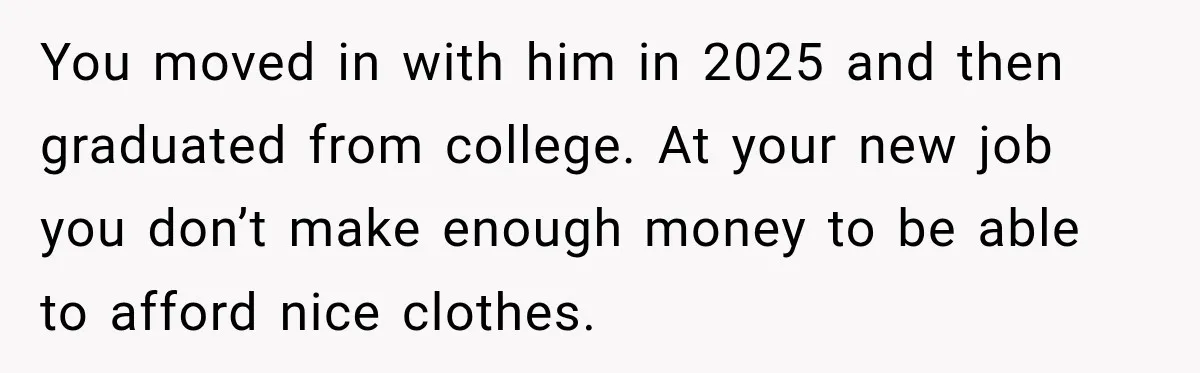 You moved in with him in 2025 and then graduated from college. At your new job you don’t make enough money to be able to afford nice clothes.