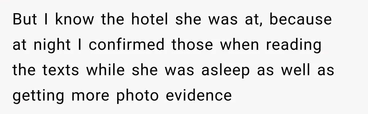 But I know the hotel she was at, because at night I confirmed those when reading the texts while she was asleep as well as getting more photo evidence