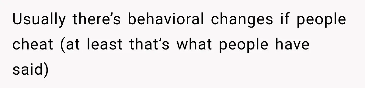Usually there’s behavioral changes if people cheat (at least that’s what people have said)