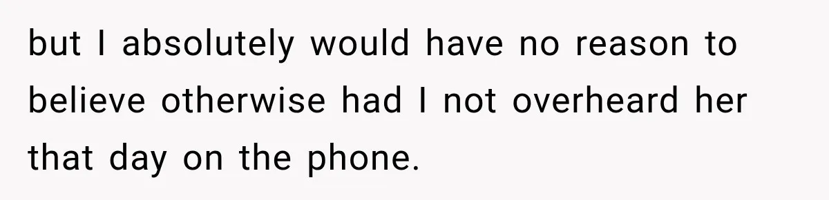 but I absolutely would have no reason to believe otherwise had I not overheard her that day on the phone.