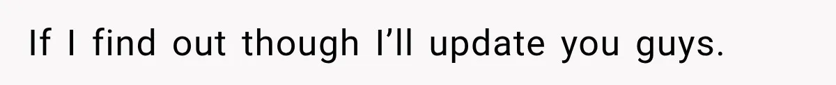 If I find out though I’ll update you guys.