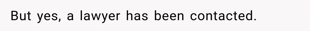 But yes, a lawyer has been contacted.