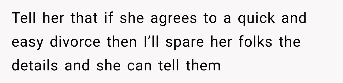 Tell her that if she agrees to a quick and easy divorce then I’ll spare her folks the details and she can tell them