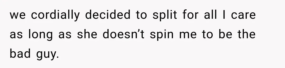 we cordially decided to split for all I care as long as she doesn’t spin me to be the bad guy.
