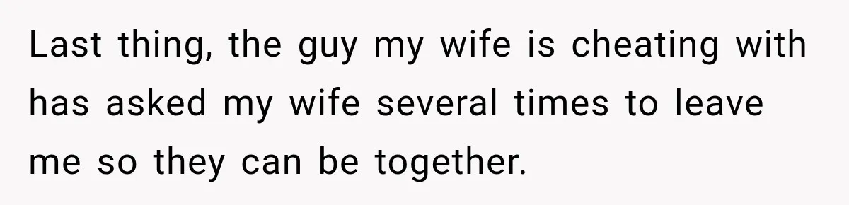 Last thing, the guy my wife is cheating with has asked my wife several times to leave me so they can be together.