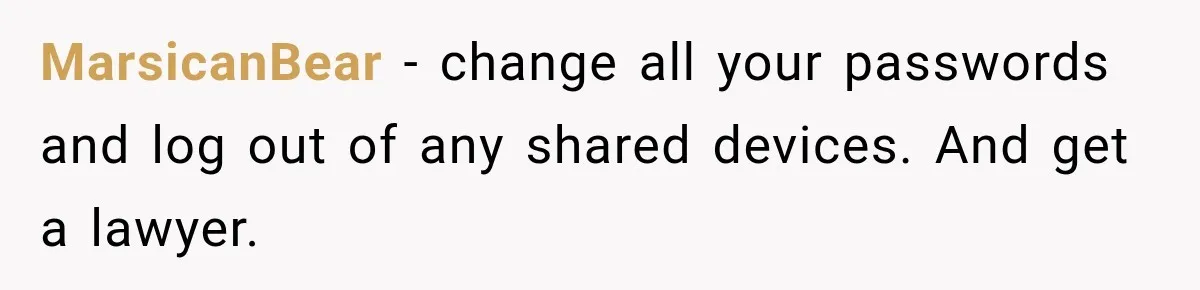 MarsicanBear − change all your passwords and log out of any shared devices. And get a lawyer.