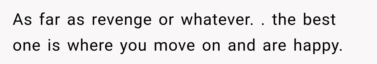 As far as revenge or whatever. . the best one is where you move on and are happy.