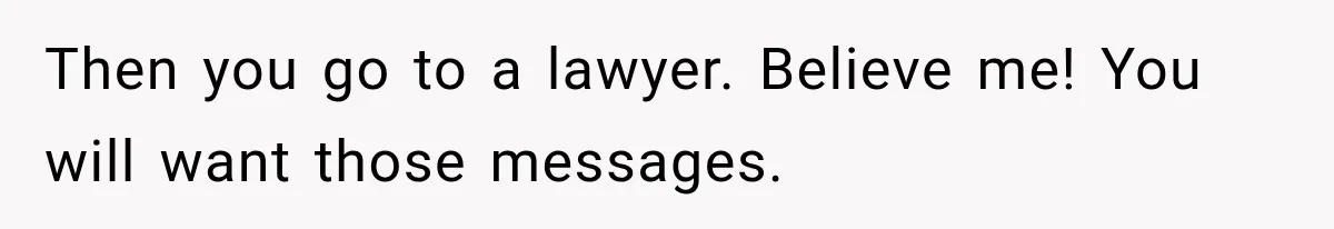 Then you go to a lawyer. Believe me! You will want those messages.