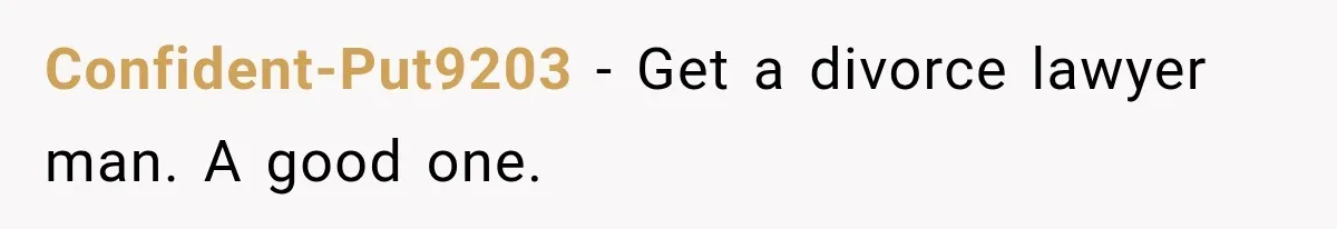 Confident-Put9203 − Get a divorce lawyer man. A good one.
