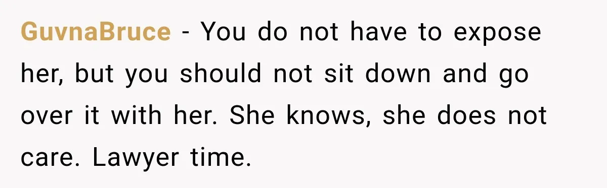 GuvnaBruce − You do not have to expose her, but you should not sit down and go over it with her. She knows, she does not care. Lawyer time.