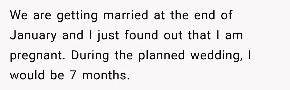 We are getting married at the end of January and I just found out that I am pregnant. During the planned wedding, I would be 7 months.