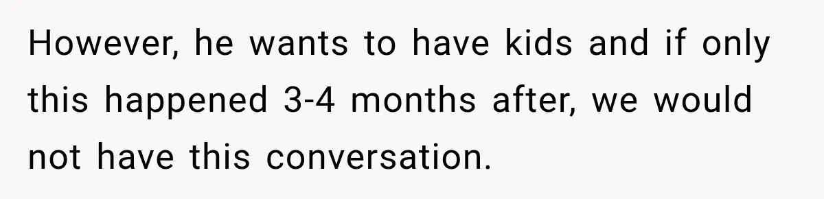 However, he wants to have kids and if only this happened 3-4 months after, we would not have this conversation.