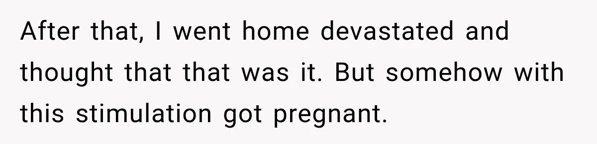 After that, I went home devastated and thought that that was it. But somehow with this stimulation got pregnant.