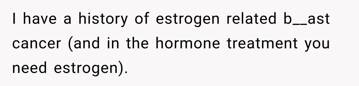 I have a history of estrogen related b__ast cancer (and in the hormone treatment you need estrogen).