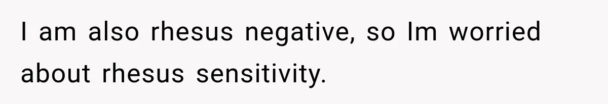 I am also rhesus negative, so Im worried about rhesus sensitivity.