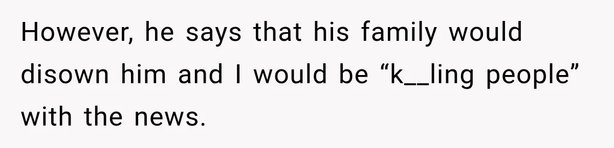 However, he says that his family would disown him and I would be “k__ling people” with the news.