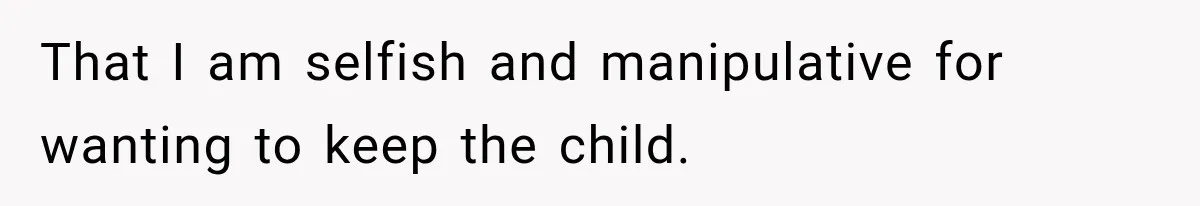 That I am selfish and manipulative for wanting to keep the child.