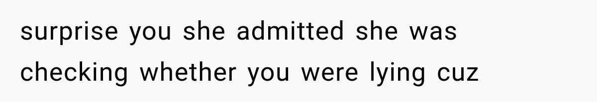 surprise you she admitted she was checking whether you were lying cuz