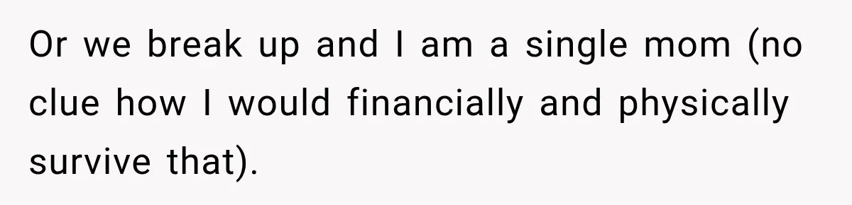 Or we break up and I am a single mom (no clue how I would financially and physically survive that).
