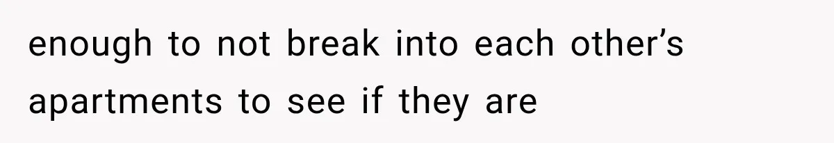 enough to not break into each other’s apartments to see if they are