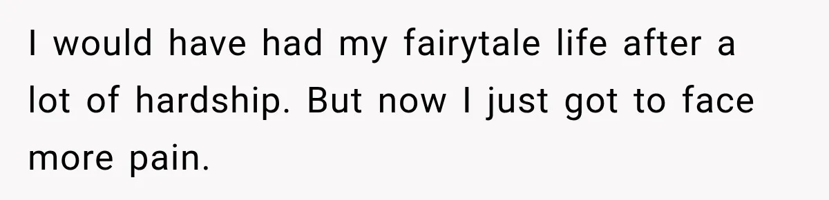 I would have had my fairytale life after a lot of hardship. But now I just got to face more pain.