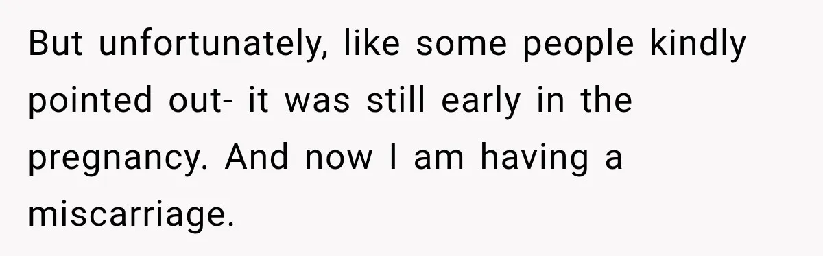 But unfortunately, like some people kindly pointed out- it was still early in the pregnancy. And now I am having a miscarriage.
