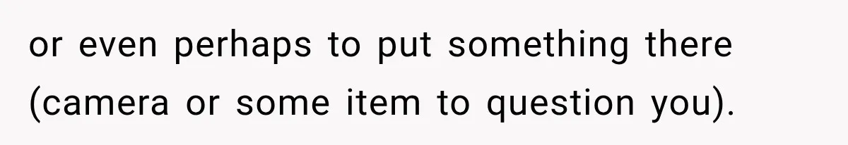 or even perhaps to put something there (camera or some item to question you).