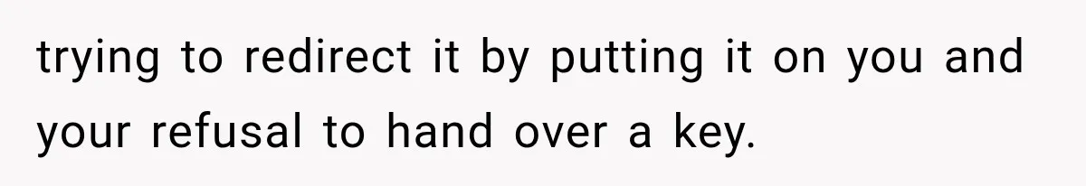 trying to redirect it by putting it on you and your refusal to hand over a key.