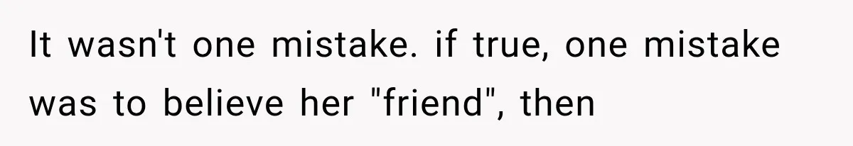 It wasn't one mistake. if true, one mistake was to believe her "friend", then