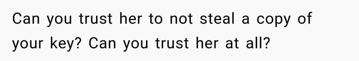 Can you trust her to not steal a copy of your key? Can you trust her at all?