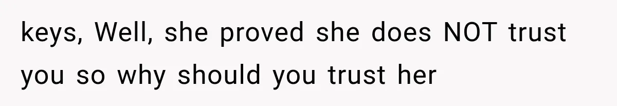 keys, Well, she proved she does NOT trust you so why should you trust her