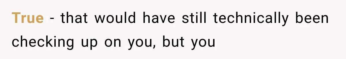 True - that would have still technically been checking up on you, but you