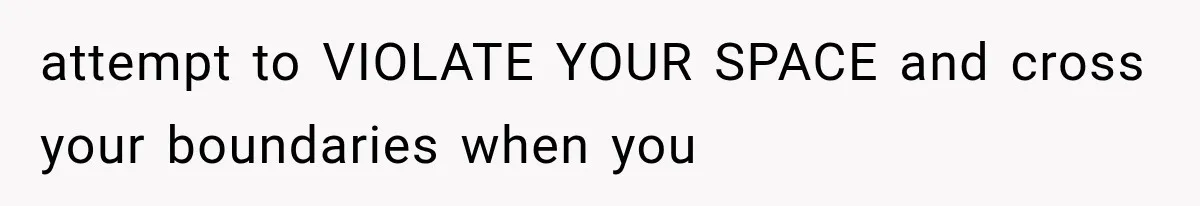 attempt to VIOLATE YOUR SPACE and cross your boundaries when you