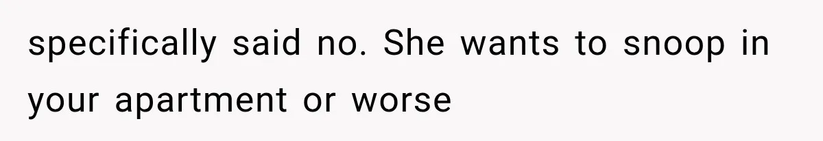 specifically said no. She wants to snoop in your apartment or worse