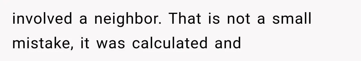 involved a neighbor. That is not a small mistake, it was calculated and