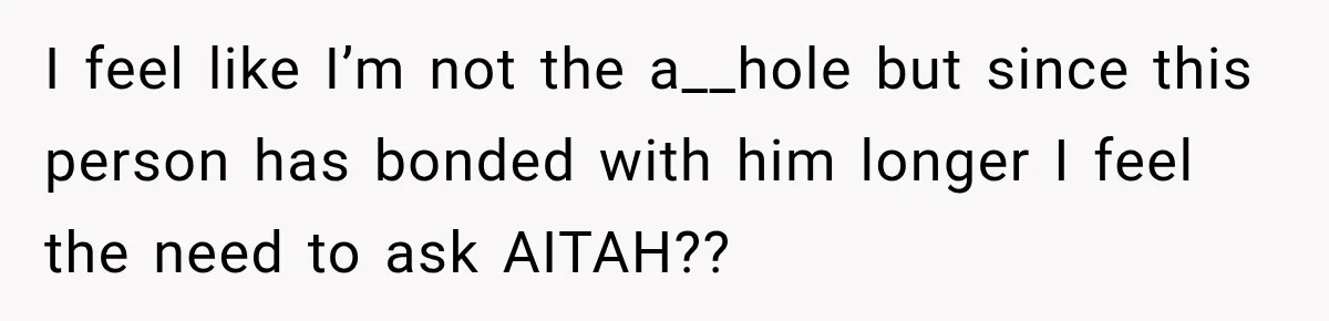 I feel like I’m not the a__hole but since this person has bonded with him longer I feel the need to ask AITAH??