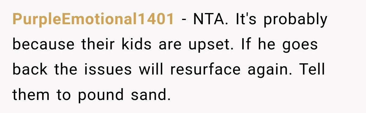PurpleEmotional1401 − NTA. It's probably because their kids are upset. If he goes back the issues will resurface again. Tell them to pound sand.