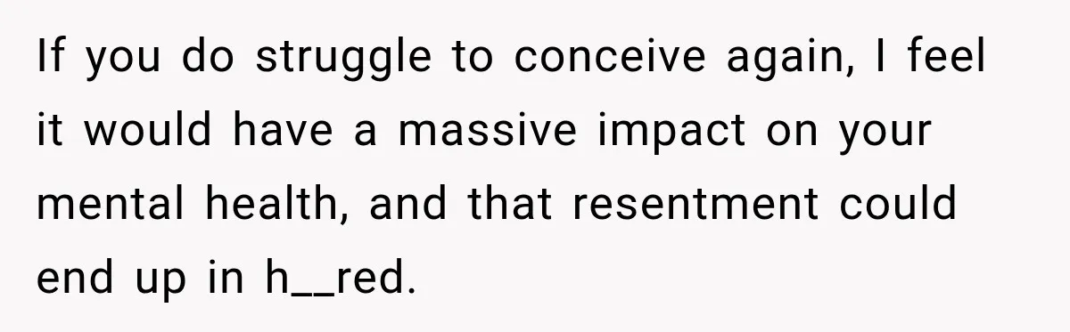 If you do struggle to conceive again, I feel it would have a massive impact on your mental health, and that resentment could end up in h__red.