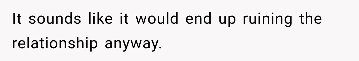 It sounds like it would end up ruining the relationship anyway.