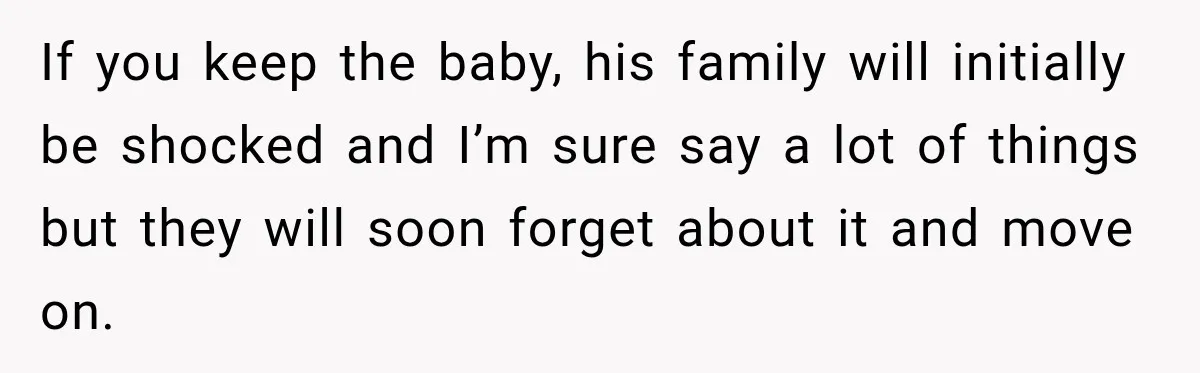 If you keep the baby, his family will initially be shocked and I’m sure say a lot of things but they will soon forget about it and move on.